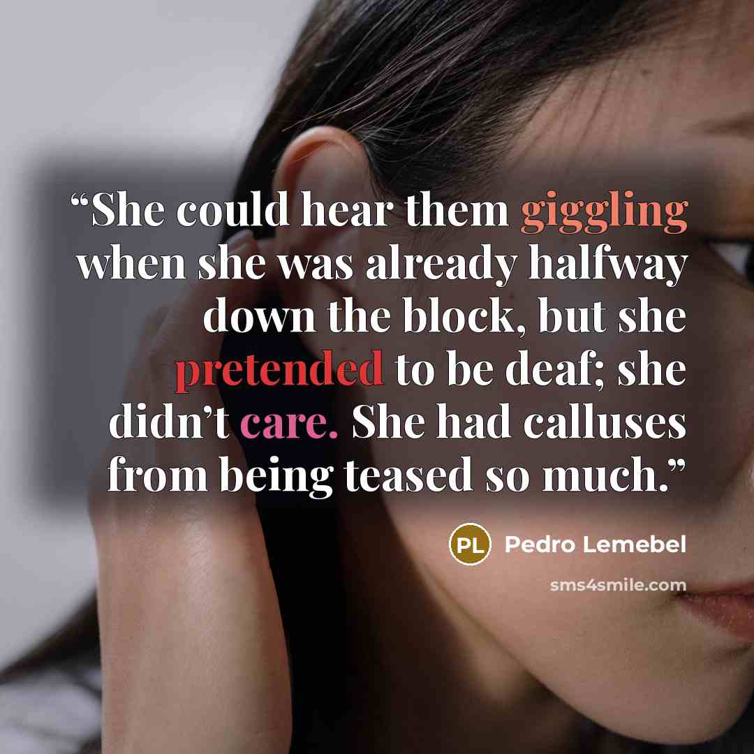 “She could hear them giggling when she was already halfway down the block, but she pretended to be deaf; she didn’t care. She had calluses from being teased so much.” quote by Pedro Lemebel