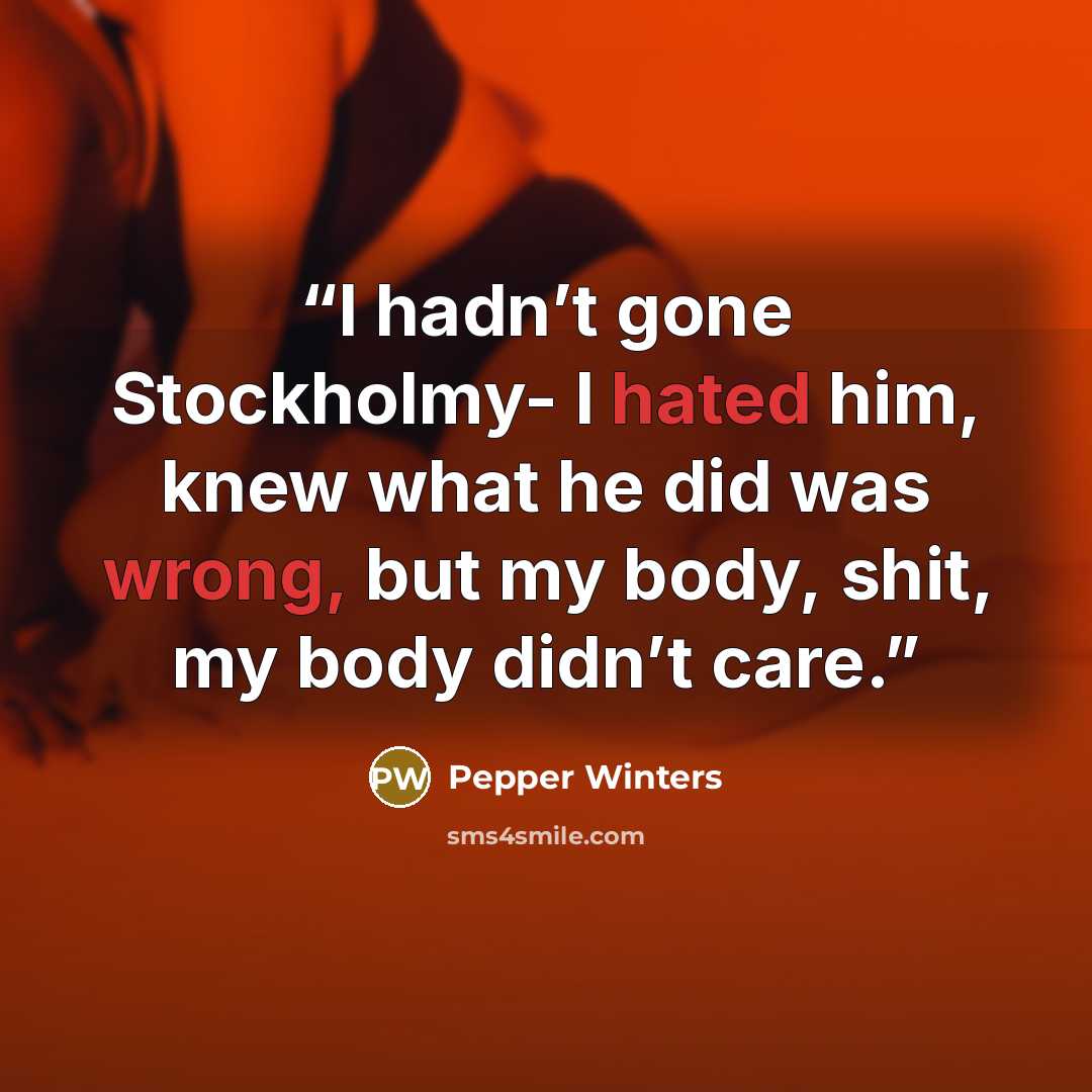“I hadn’t gone Stockholmy- I hated him, knew what he did was wrong, but my body, shit, my body didn’t care.” quote by Pepper Winters