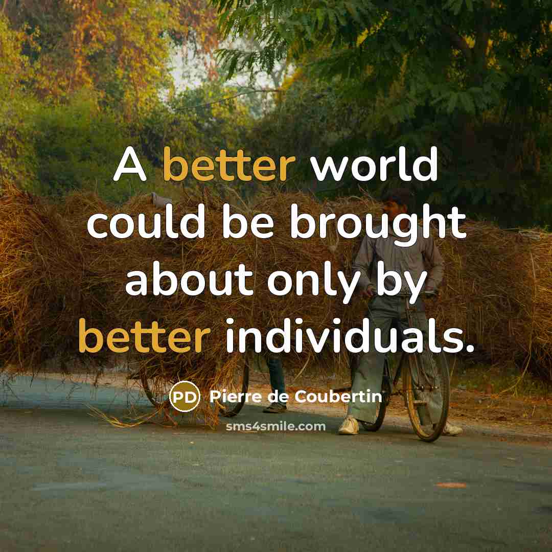“A better world could be brought about only by better individuals.” quote by Pierre de Coubertin