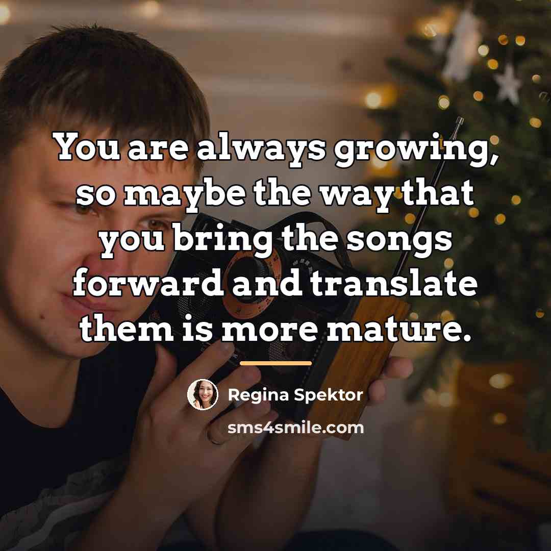 “You are always growing, so maybe the way that you…” quote by Regina Spektor