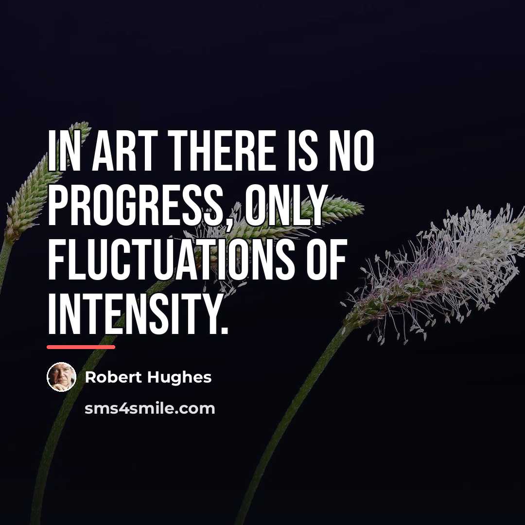 “In art there is no progress, only fluctuations of intensity.…” quote by Robert Hughes