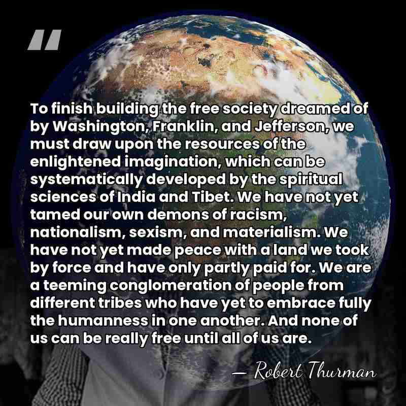 To finish building the free society dreamed of by Washington, Franklin, and&hellip; - Robert Thurman