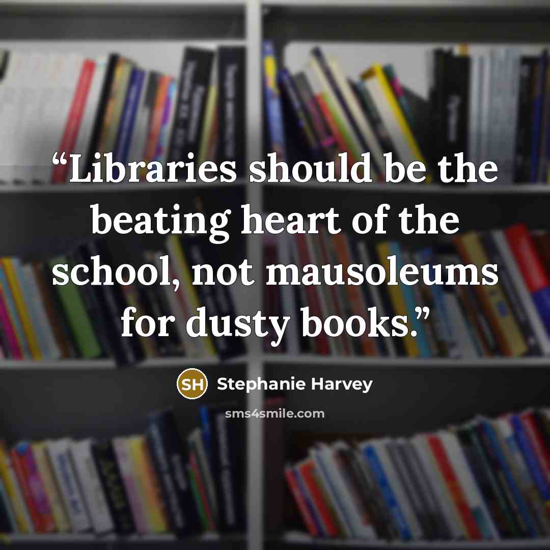 “Libraries should be the beating heart of the school, not mausoleums for dusty books.” quote by Stephanie Harvey