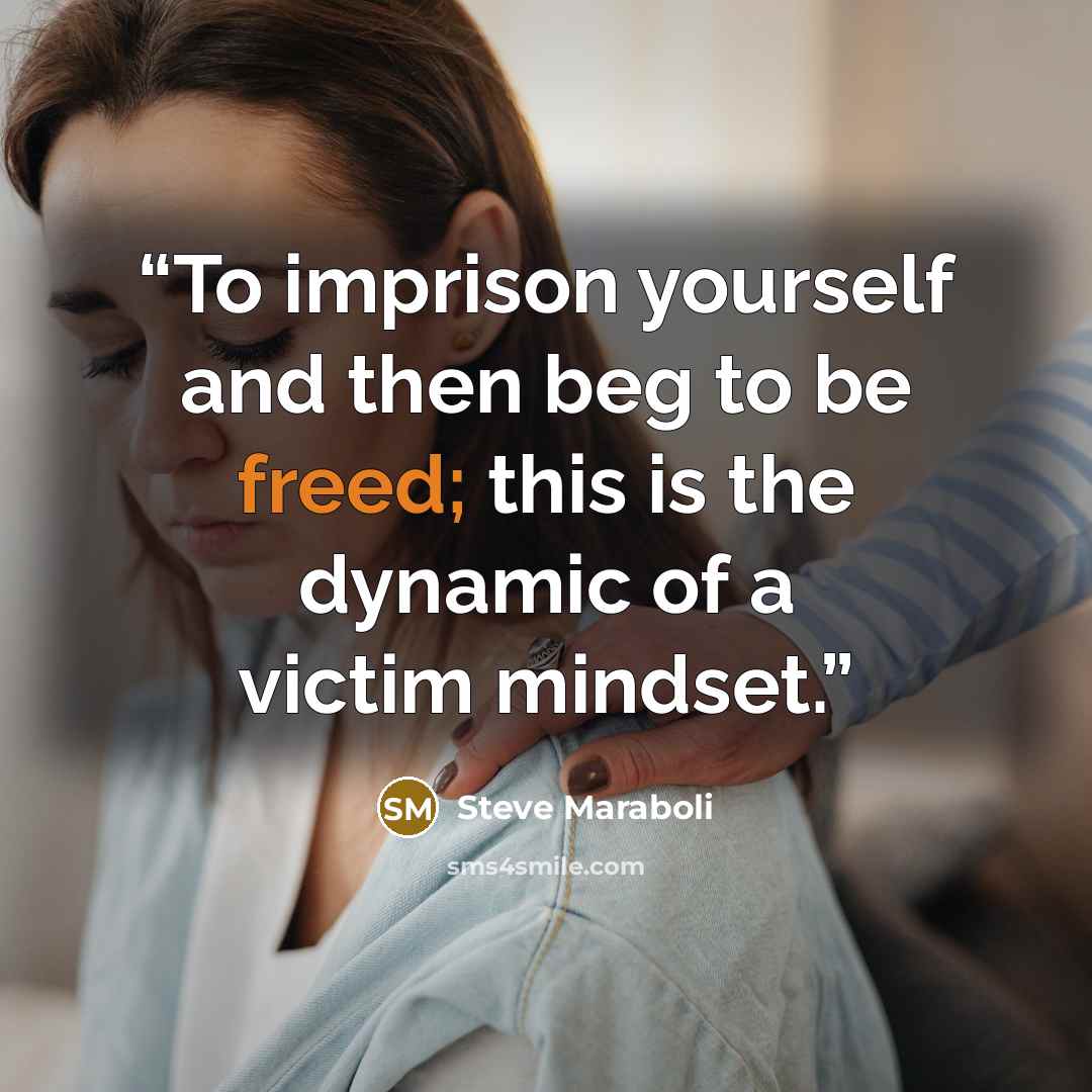 “To imprison yourself and then beg to be freed; this is the dynamic of a victim mindset.” quote by Steve Maraboli