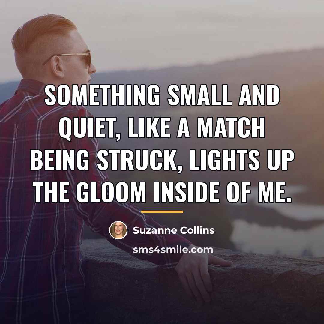 “Something small and quiet, like a match being struck, lights…” quote by Suzanne Collins
