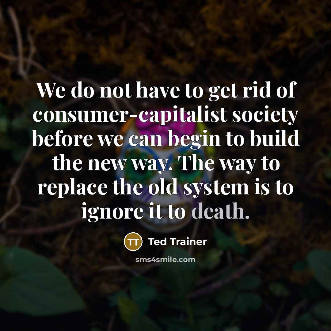 “We do not have to get rid of consumer-capitalist society…” quote by Ted Trainer