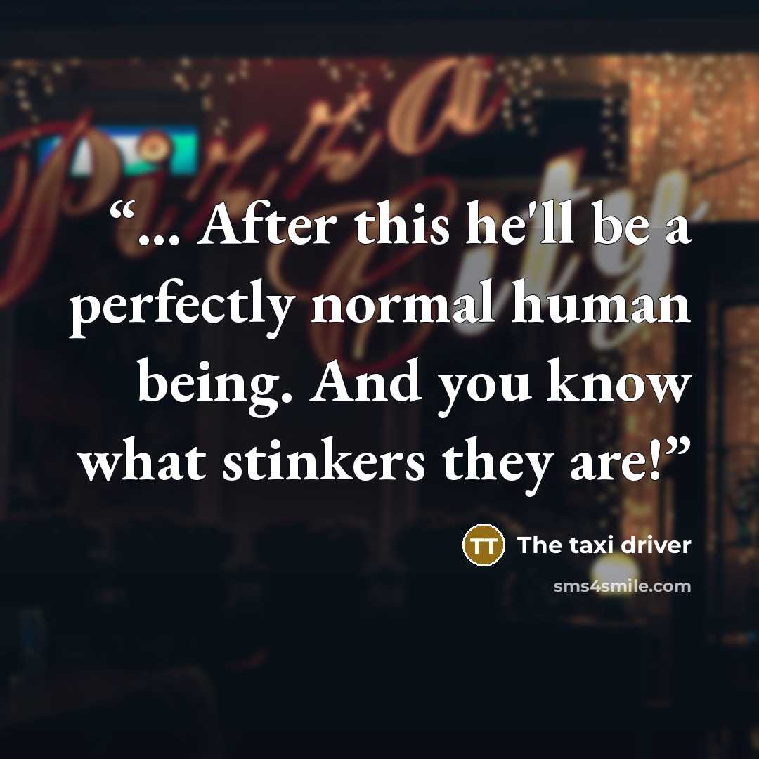 “... After this he'll be a perfectly normal human being. And you know what stinkers they are!” quote by The taxi driver