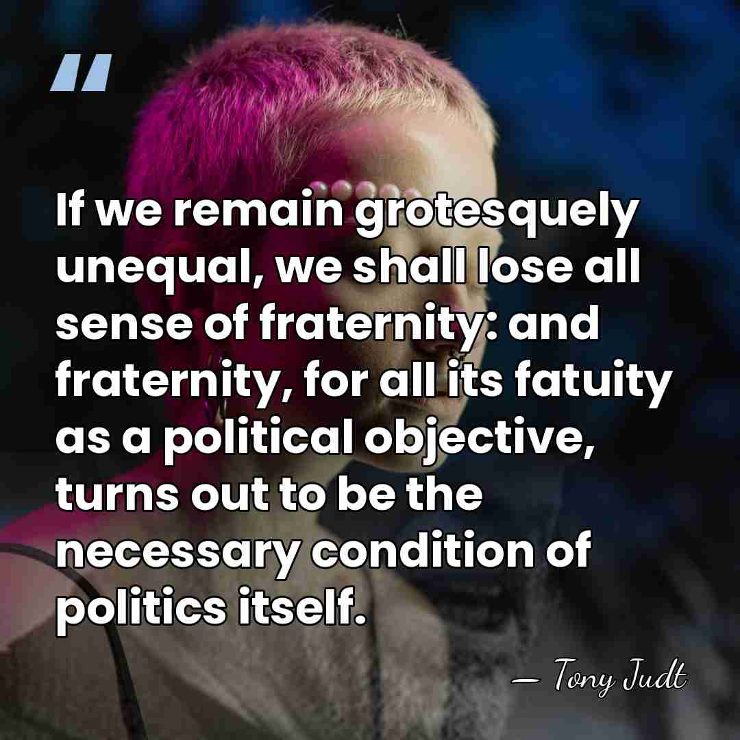 If we remain grotesquely unequal, we shall lose all sense of fraternity:&hellip; - Tony Judt