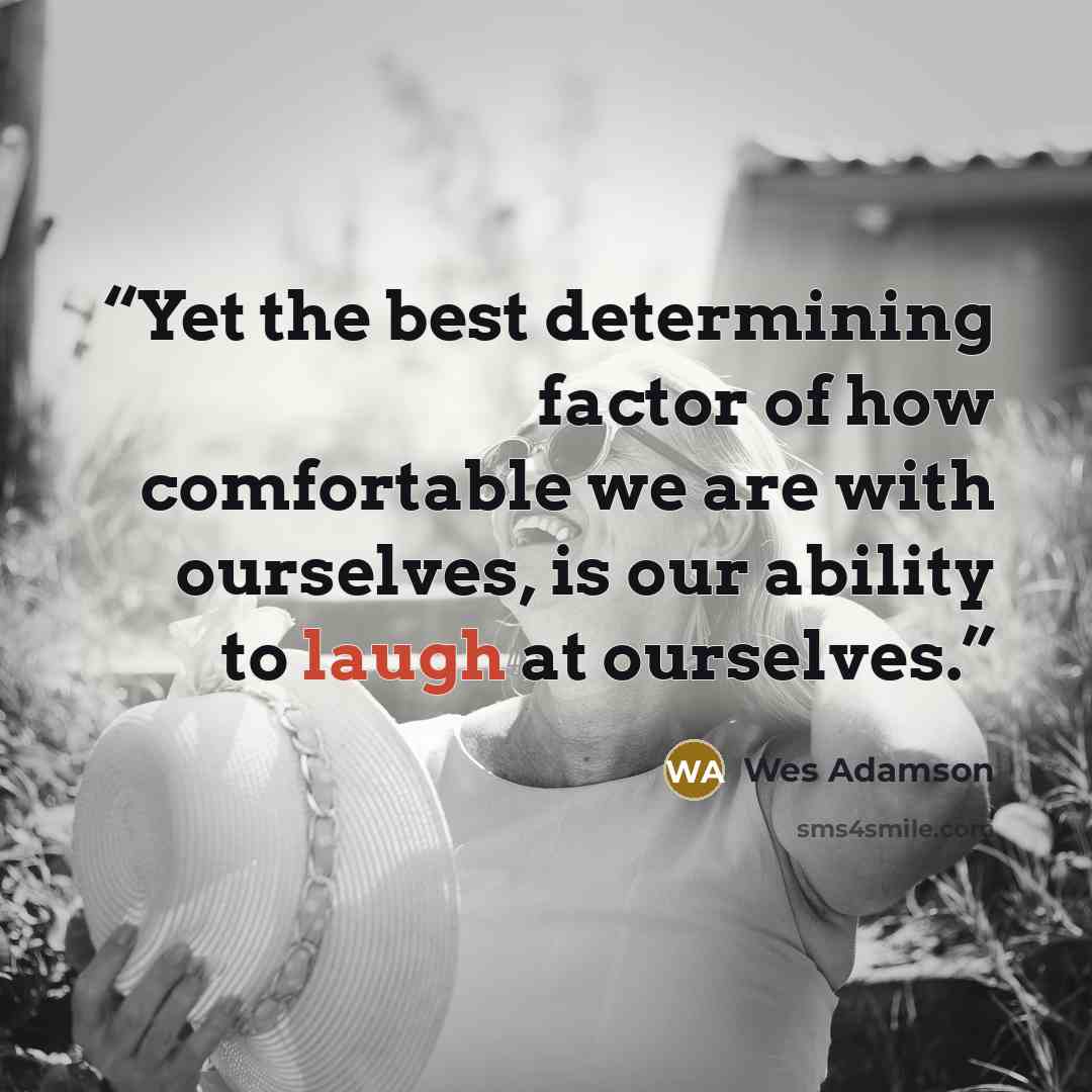 “Yet the best determining factor of how comfortable we are with ourselves, is our ability to laugh at ourselves.” quote by Wes Adamson
