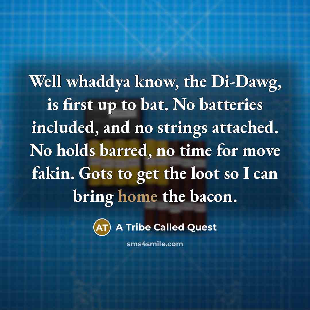 “Well whaddya know, the Di-Dawg, is first up to bat. No batteries included, and no strings attached. No holds barred, no time for move fakin. Gots to get the loot so I can bring home the bacon.” quote by A Tribe Called Quest