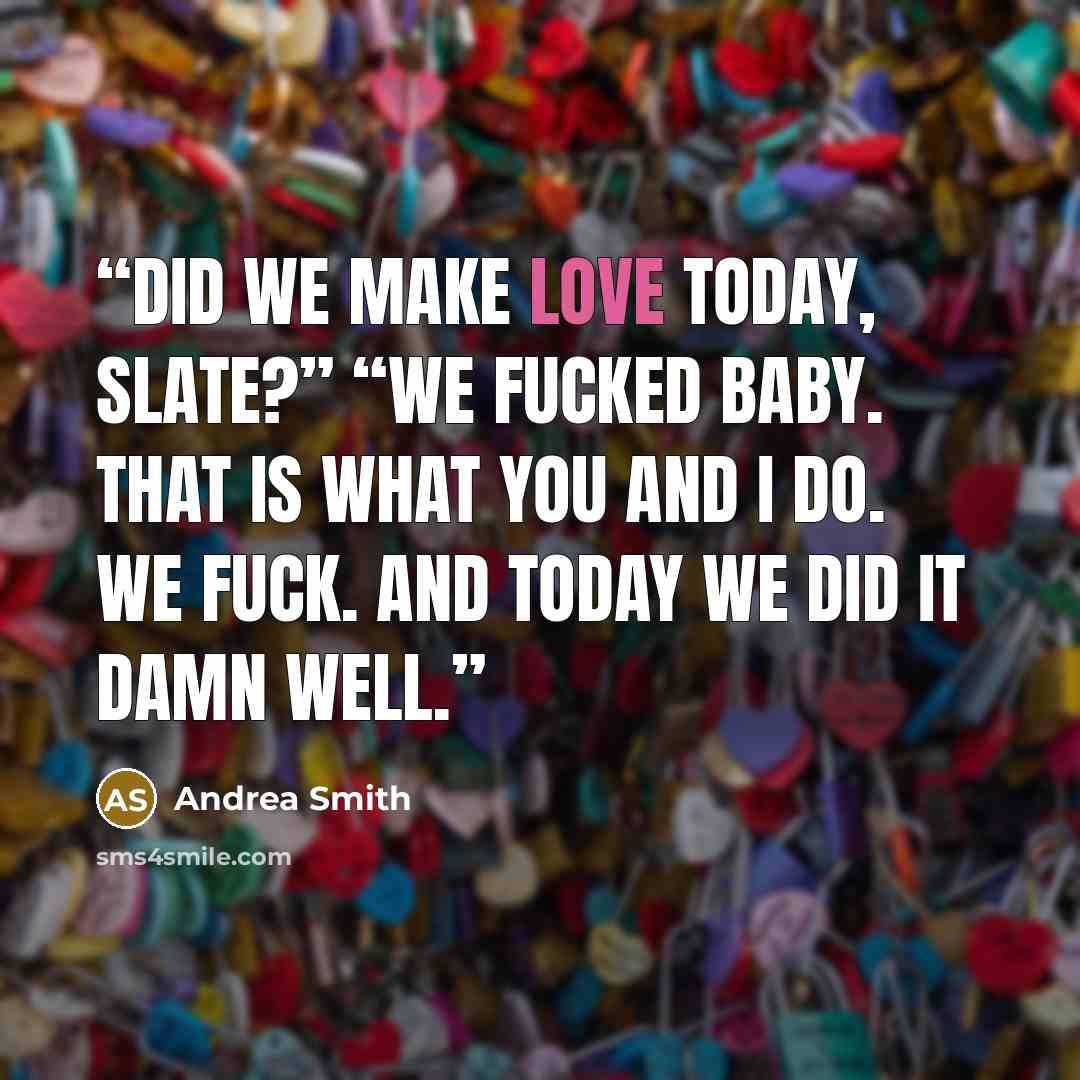 “Did we make love today, Slate?” “We fucked baby. That is what you and I do. We fuck. And today we did it damn well.” quote by Andrea Smith
