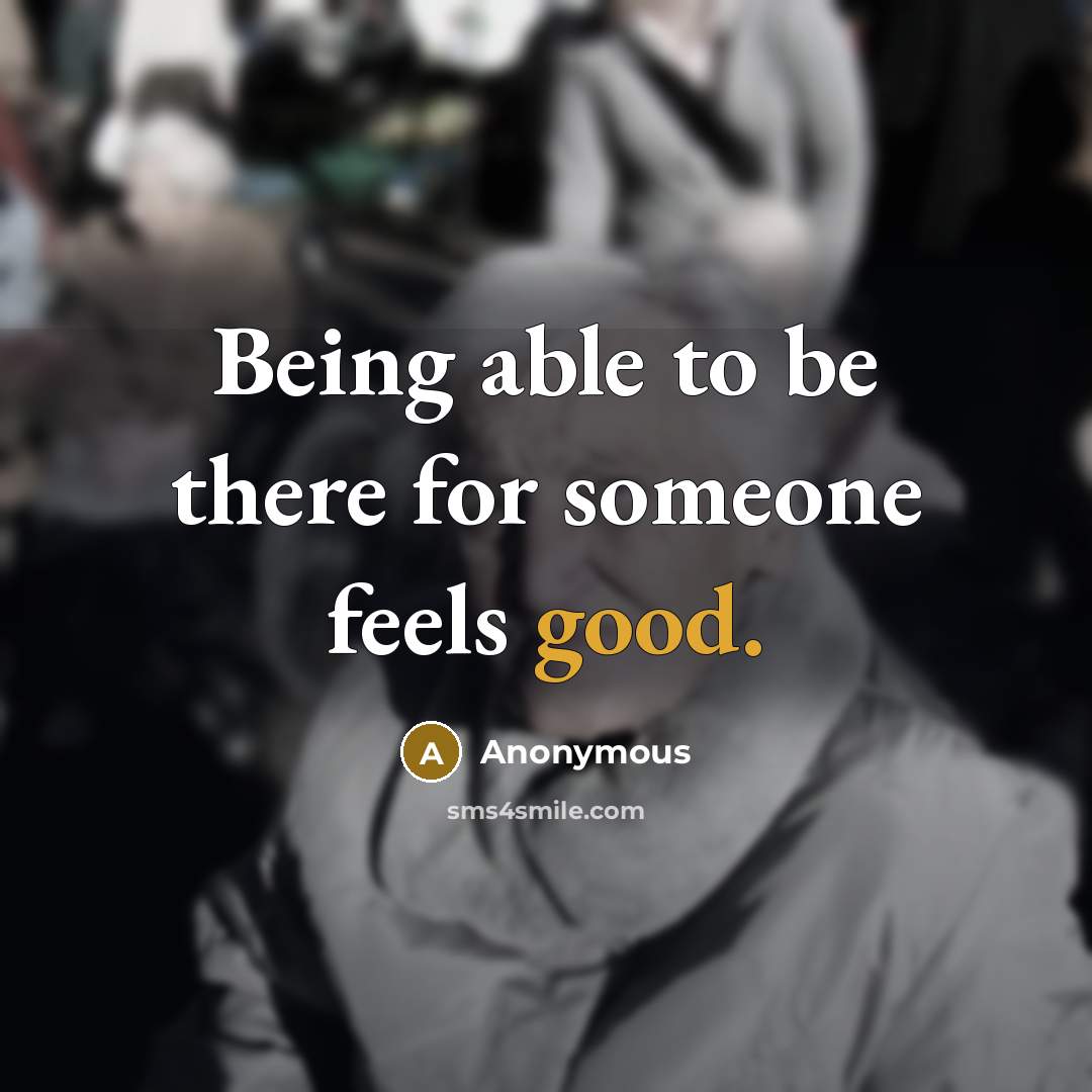 “Being able to be there for someone feels good.” quote by Anonymous