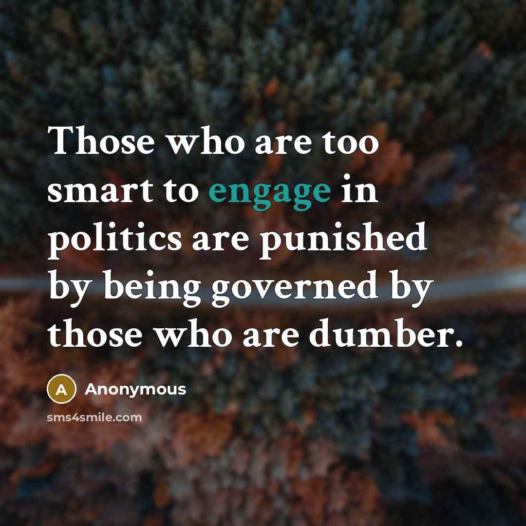 “Those who are too smart to engage in politics are punished by being governed by those who are dumber.” quote by Anonymous