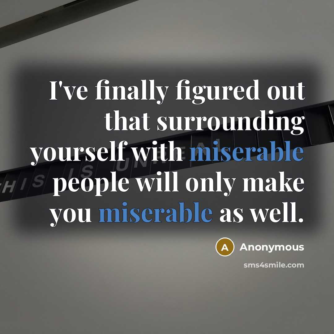 “I've finally figured out that surrounding yourself with miserable people will only make you miserable as well.” quote by Anonymous