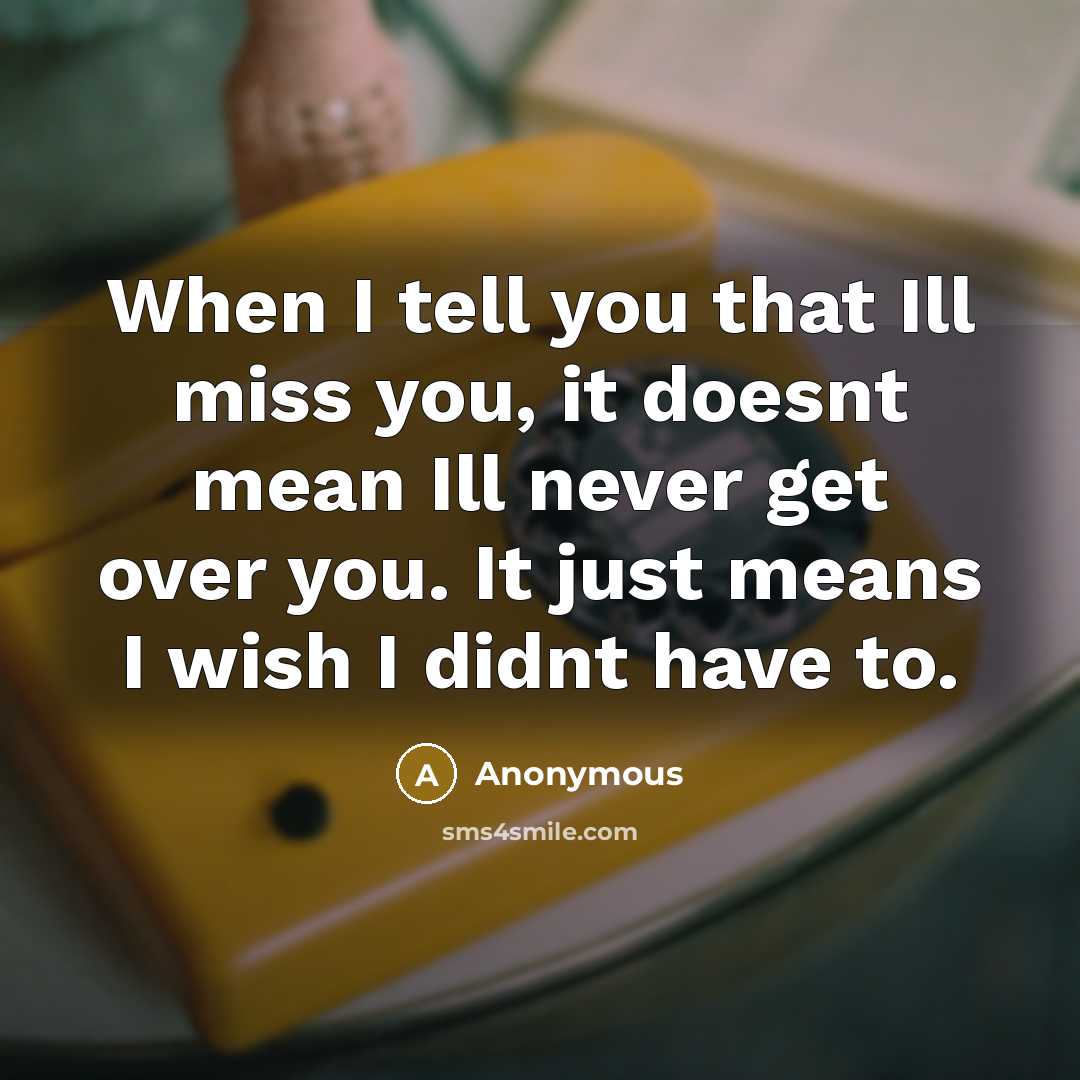 “When I tell you that Ill miss you, it doesnt mean Ill never get over you. It just means I wish I didnt have to.” quote by Anonymous