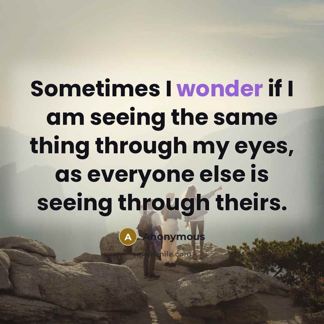 “Sometimes I wonder if I am seeing the same thing through my eyes, as everyone else is seeing through theirs.” quote by Anonymous