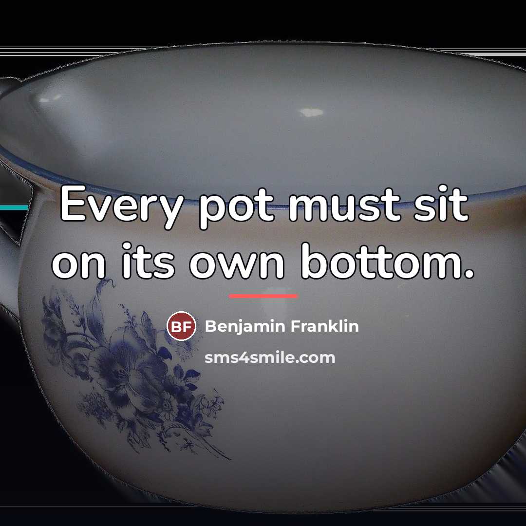 “Every pot must sit on its own bottom.…” quote by Benjamin Franklin