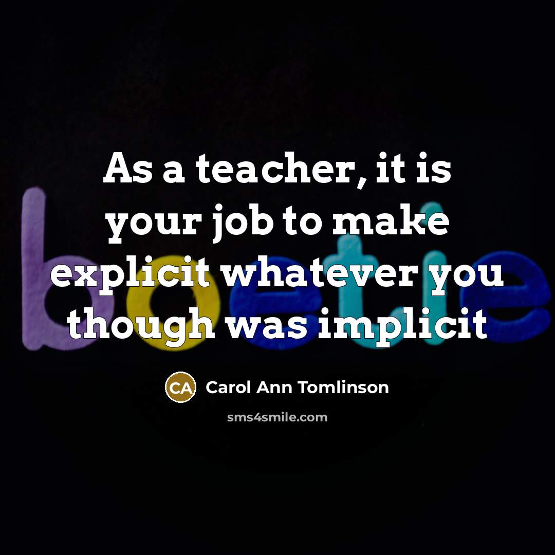 “As a teacher, it is your job to make explicit whatever you though was implicit” quote by Carol Ann Tomlinson