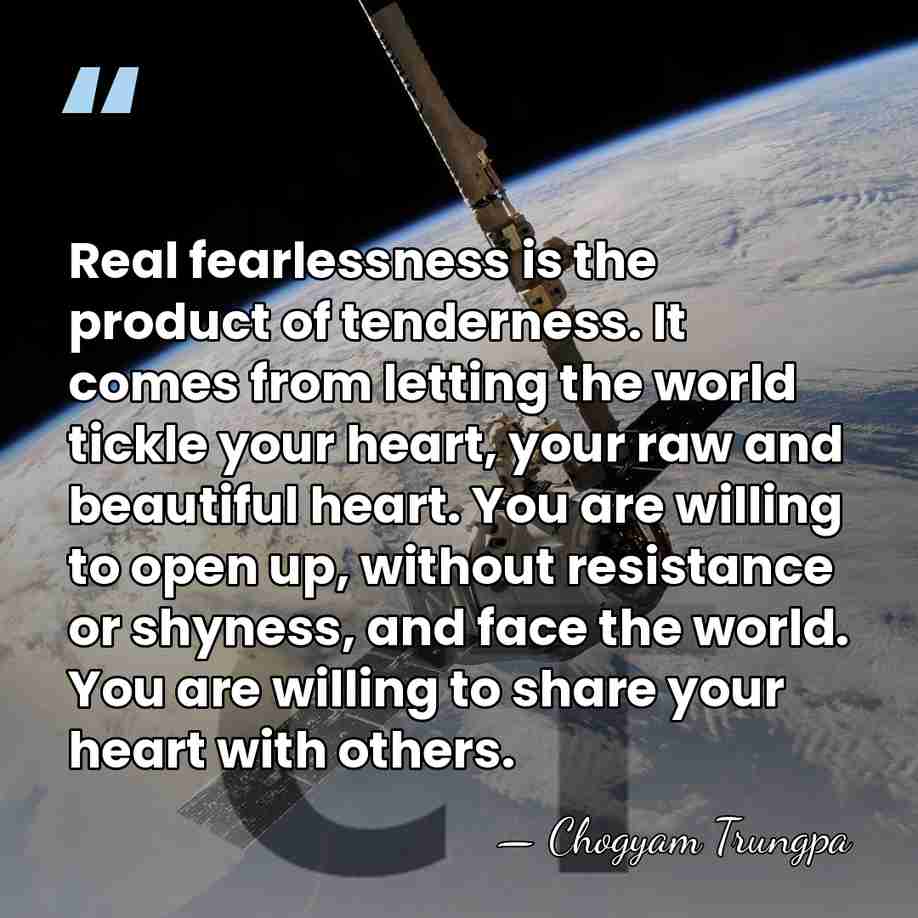Real fearlessness is the product of tenderness. It comes from letting the&hellip; - Chogyam Trungpa