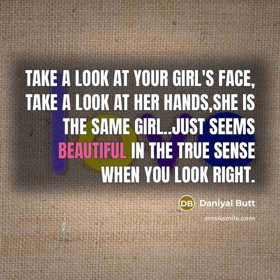 “Take a look at your girl's face, take a look at her hands,she is the same girl..just seems beautiful in the true sense when you look right.” quote by Daniyal Butt