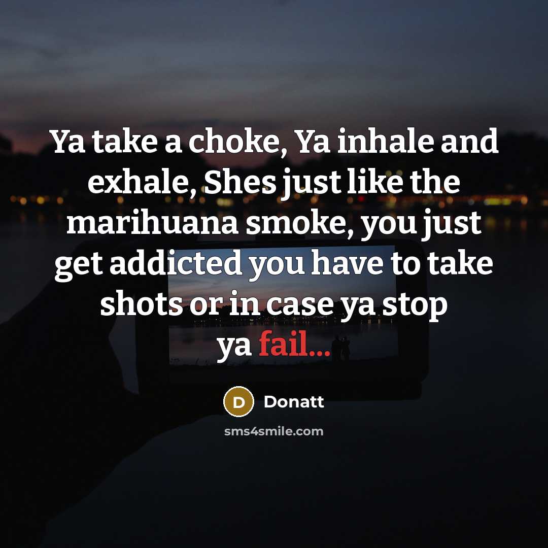 “Ya take a choke, Ya inhale and exhale, Shes just like the marihuana smoke, you just get addicted you have to take shots or in case ya stop ya fail...” quote by Donatt