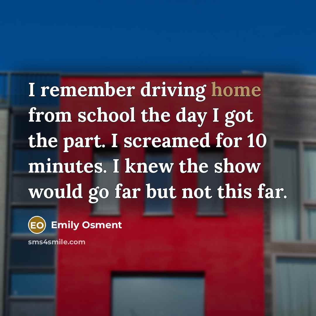“I remember driving home from school the day I got the part. I screamed for 10 minutes. I knew the show would go far but not this far.” quote by Emily Osment