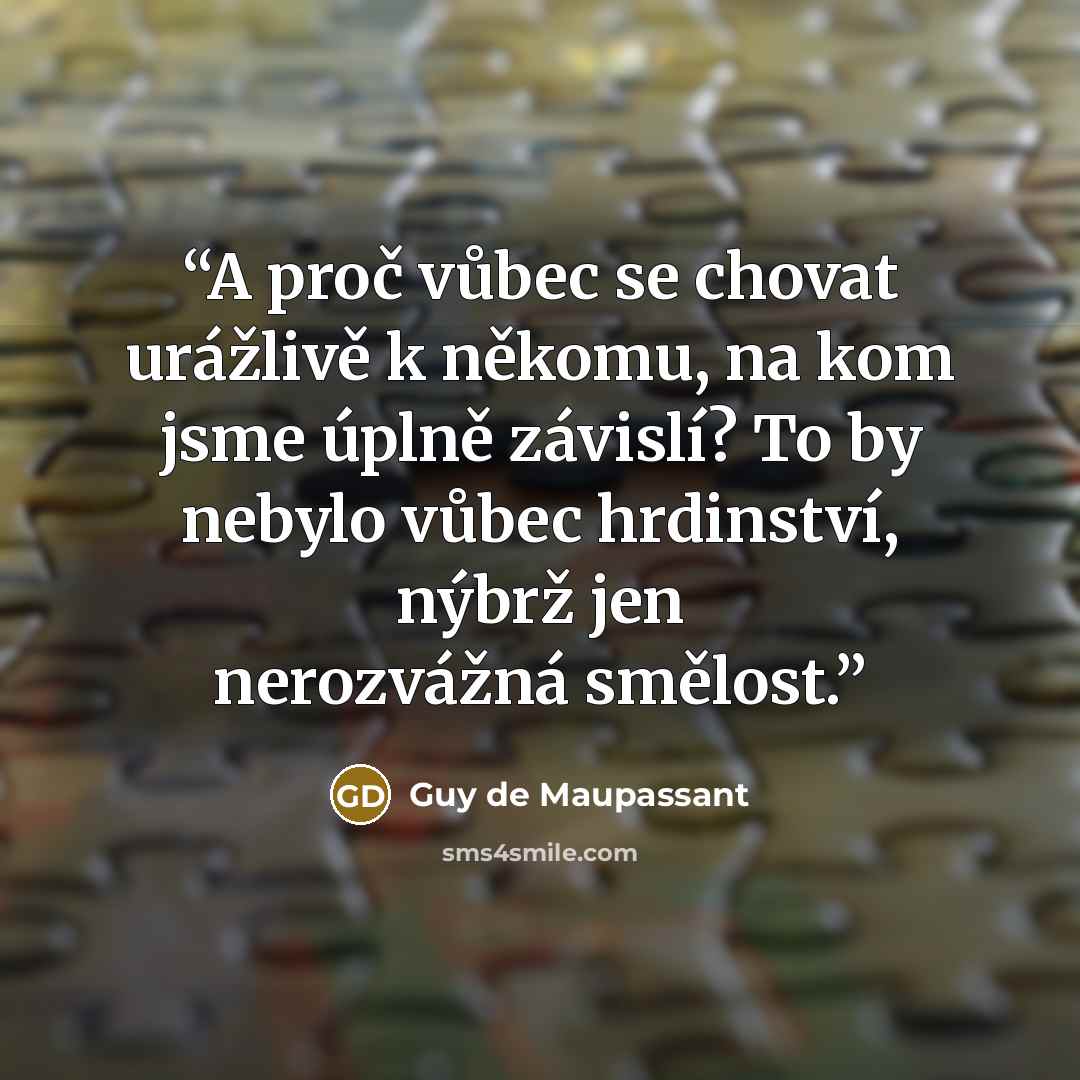 “A proč vůbec se chovat urážlivě k někomu, na kom jsme úplně závislí? To by nebylo vůbec hrdinství, nýbrž jen nerozvážná smělost.” quote by Guy de Maupassant