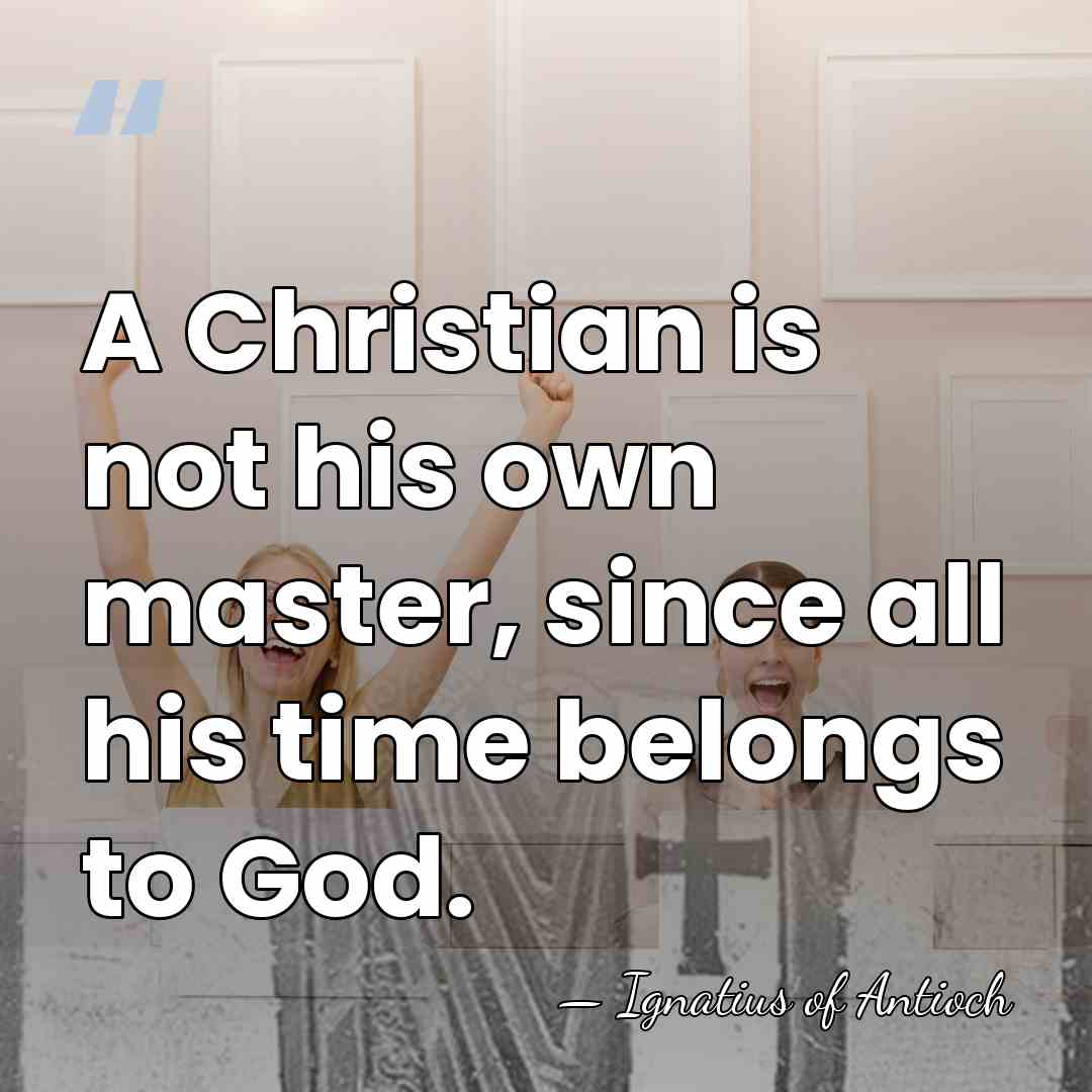 A Christian is not his own master, since all his time belongs&hellip; - Ignatius of Antioch