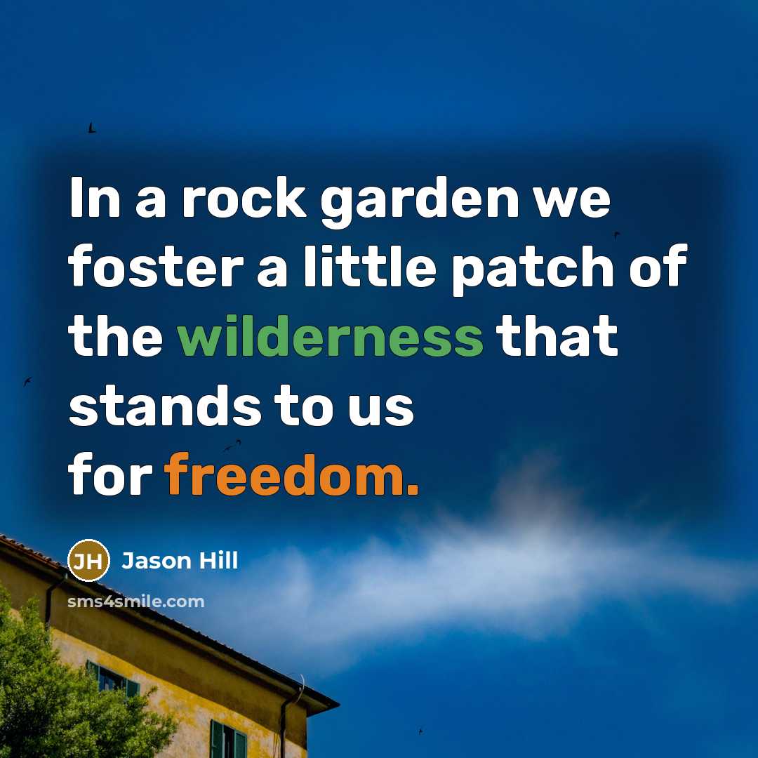 “In a rock garden we foster a little patch of the wilderness that stands to us for freedom.” quote by Jason Hill