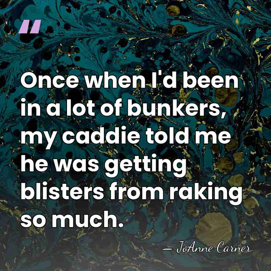 Once when I'd been in a lot of bunkers, my caddie told&hellip; - JoAnne Carner