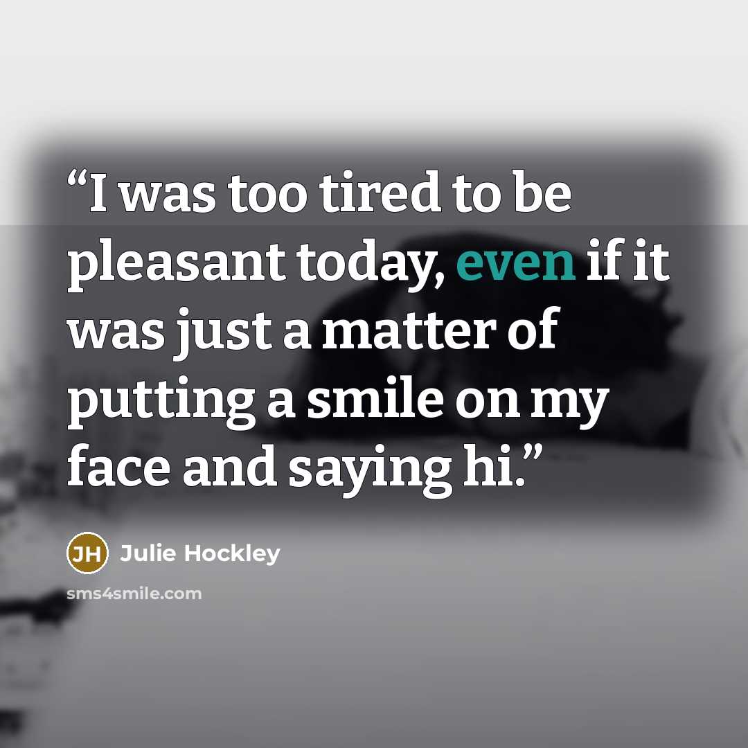 “I was too tired to be pleasant today, even if it was just a matter of putting a smile on my face and saying hi.” quote by Julie Hockley