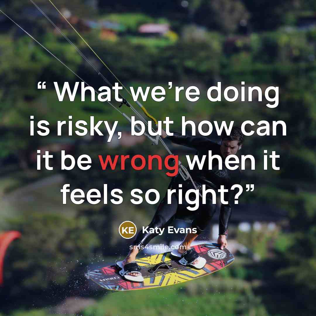 “​ What we’re doing is risky, but how can it be wrong when it feels so right?” quote by Katy Evans