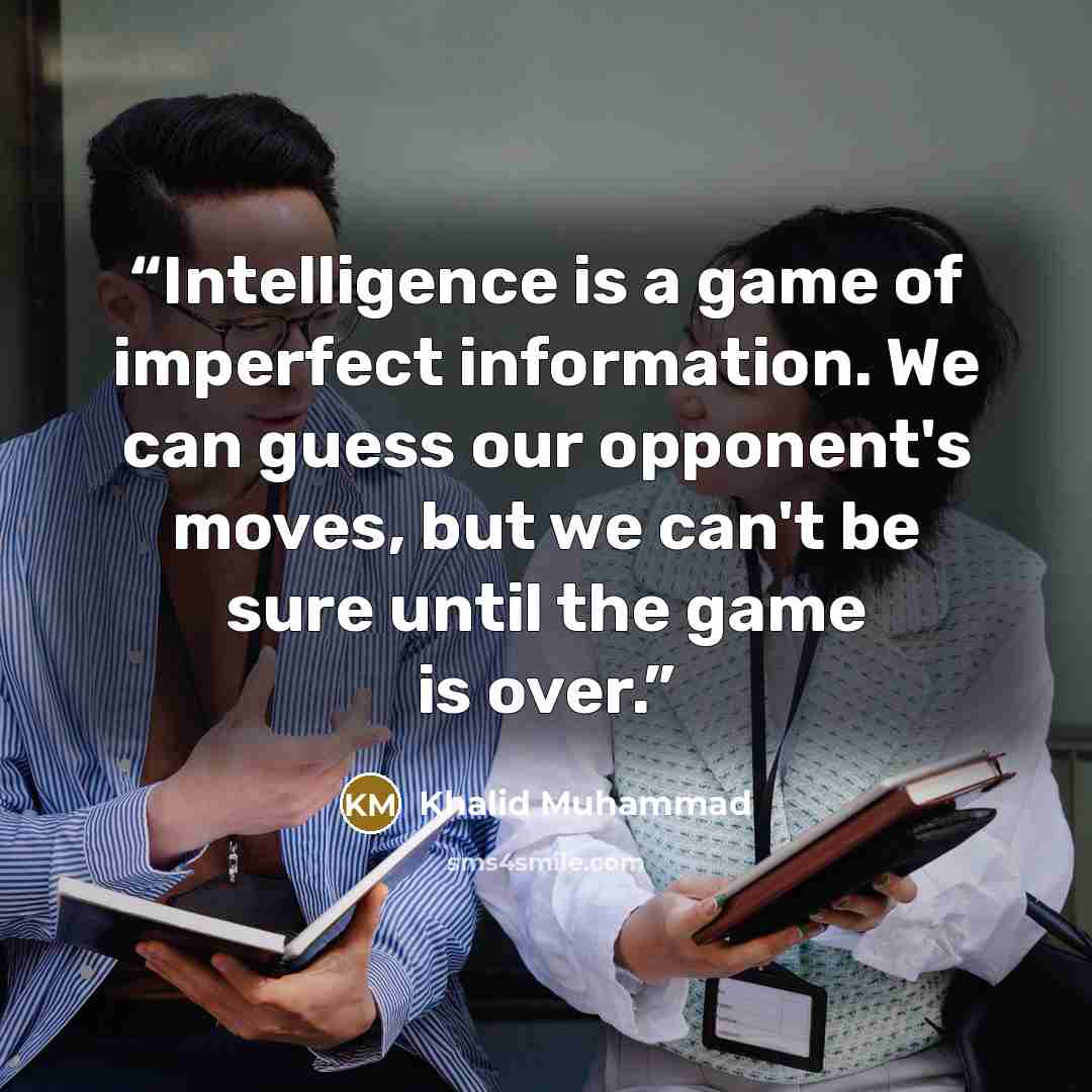 “Intelligence is a game of imperfect information. We can guess our opponent's moves, but we can't be sure until the game is over.” quote by Khalid Muhammad