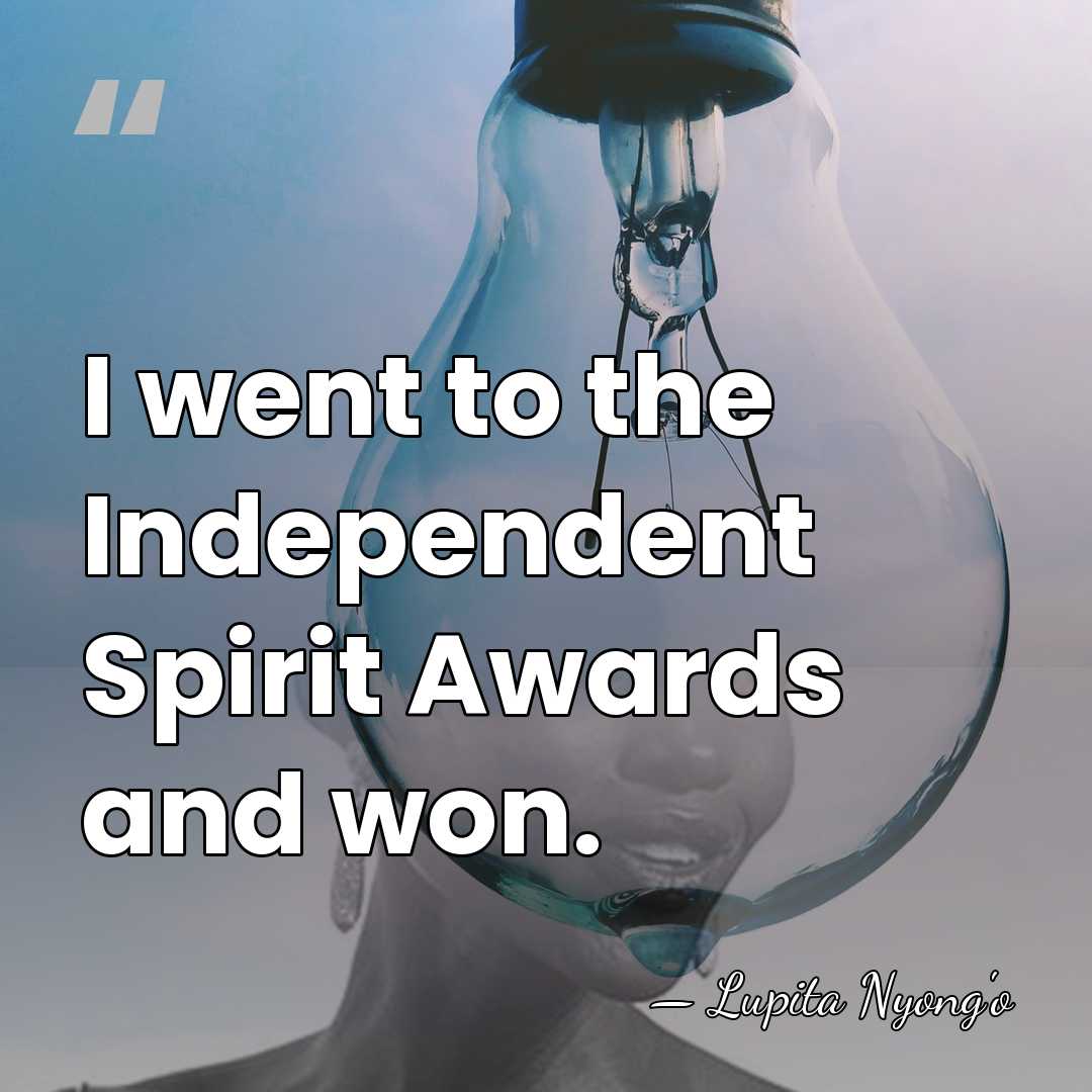 I went to the Independent Spirit Awards and won. - Lupita Nyong'o