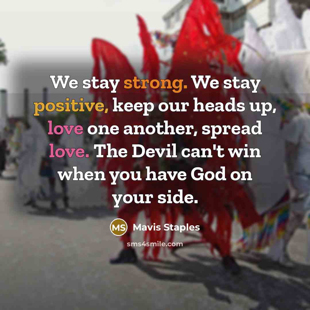 “We stay strong. We stay positive, keep our heads up,…” quote by Mavis Staples