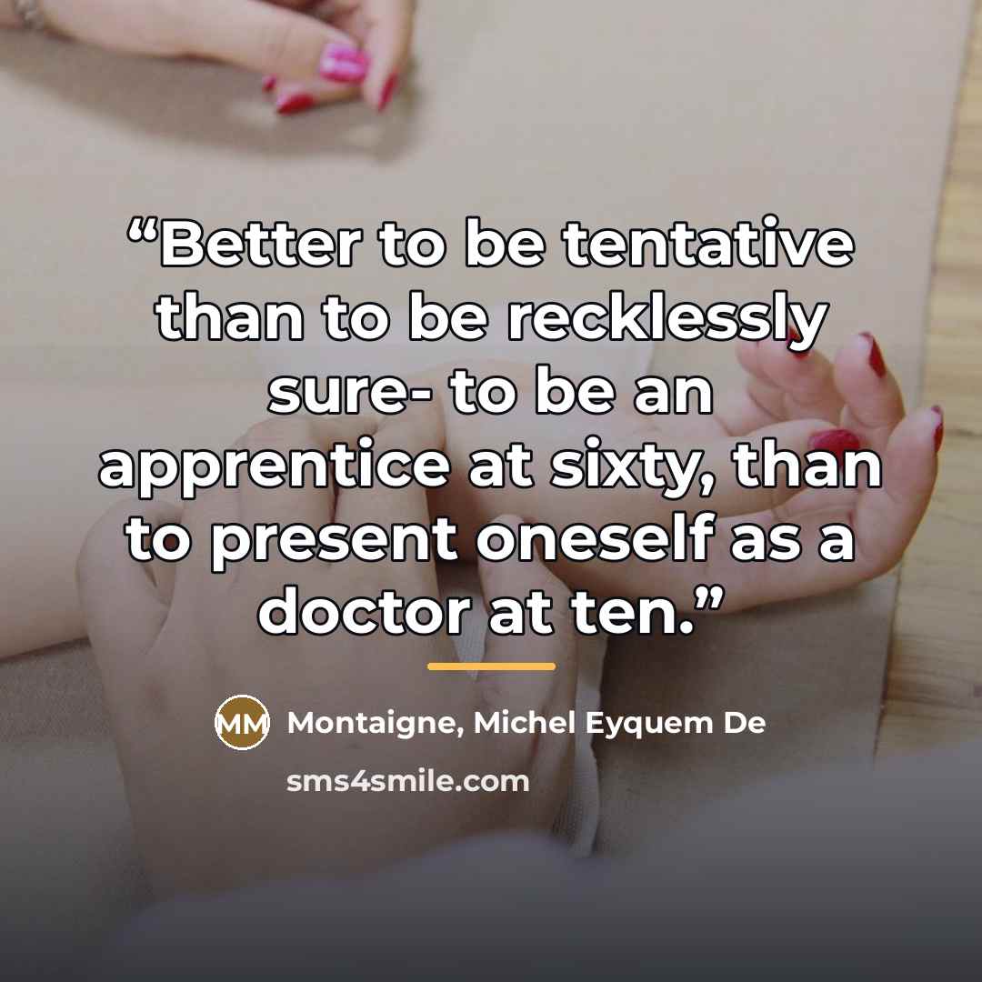“Better to be tentative than to be recklessly sure- to be an apprentice at sixty, than to present oneself as a doctor at ten.” quote by Anonymous