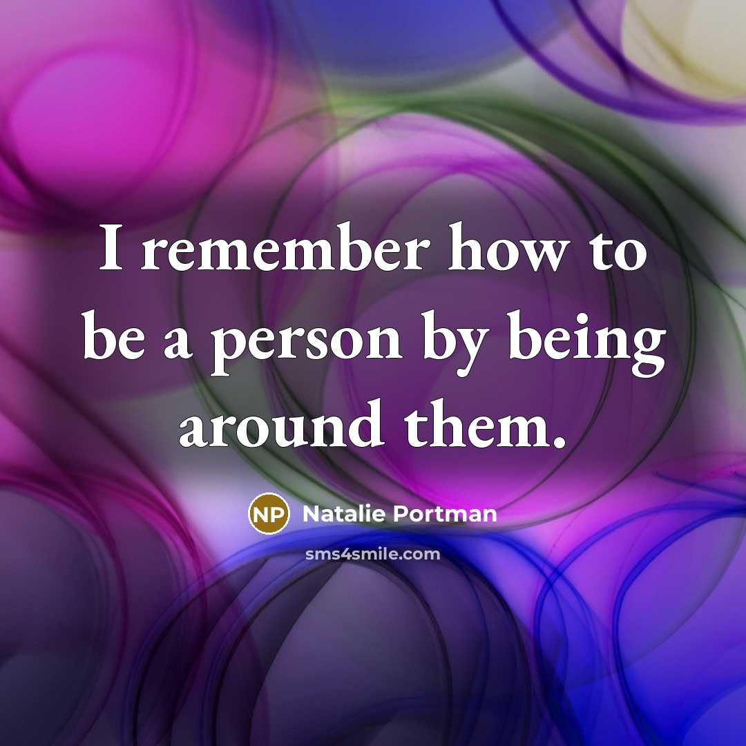 “I remember how to be a person by being around…” quote by Natalie Portman