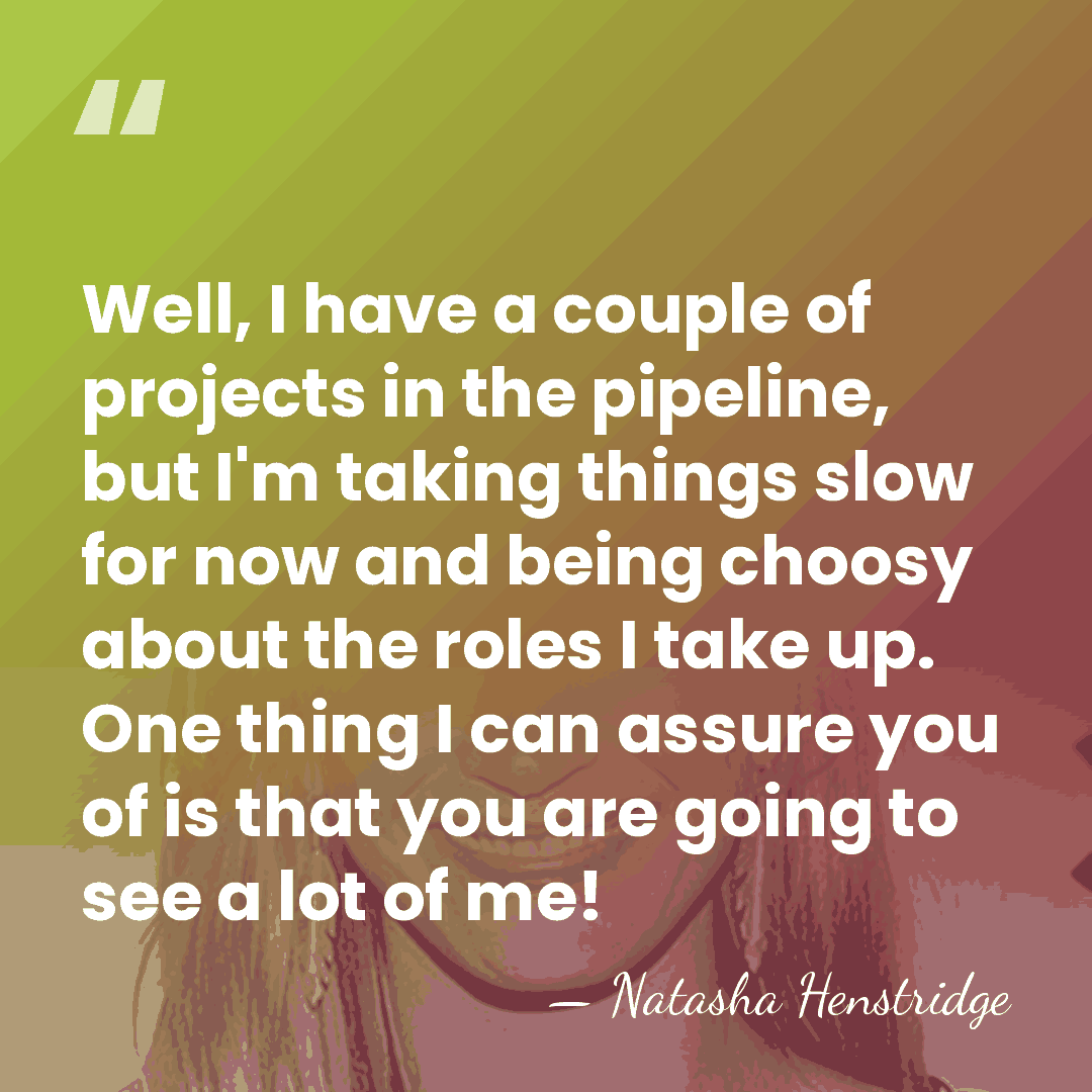 Well, I have a couple of projects in the pipeline, but I'm&hellip; - Natasha Henstridge