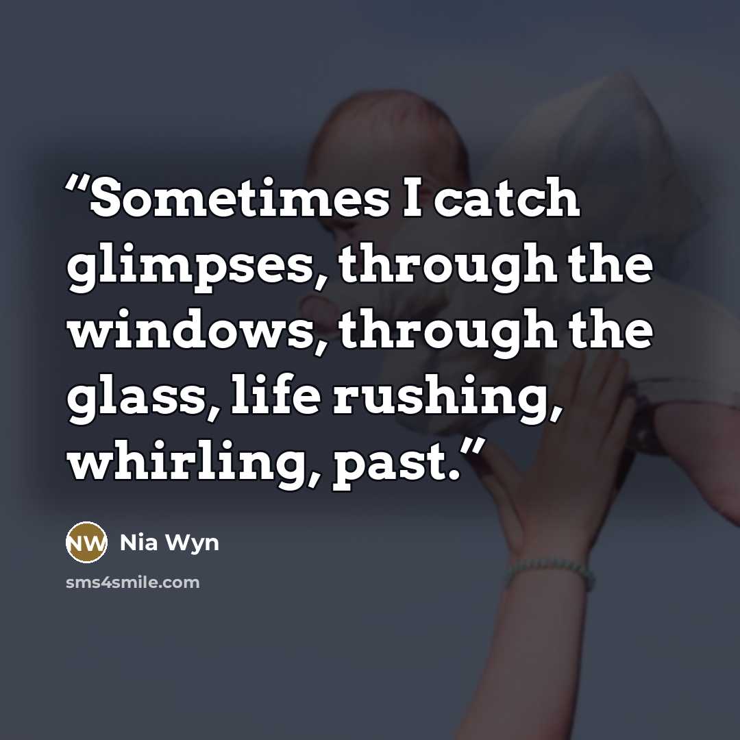 “Sometimes I catch glimpses, through the windows, through the glass, life rushing, whirling, past.” quote by Nia Wyn