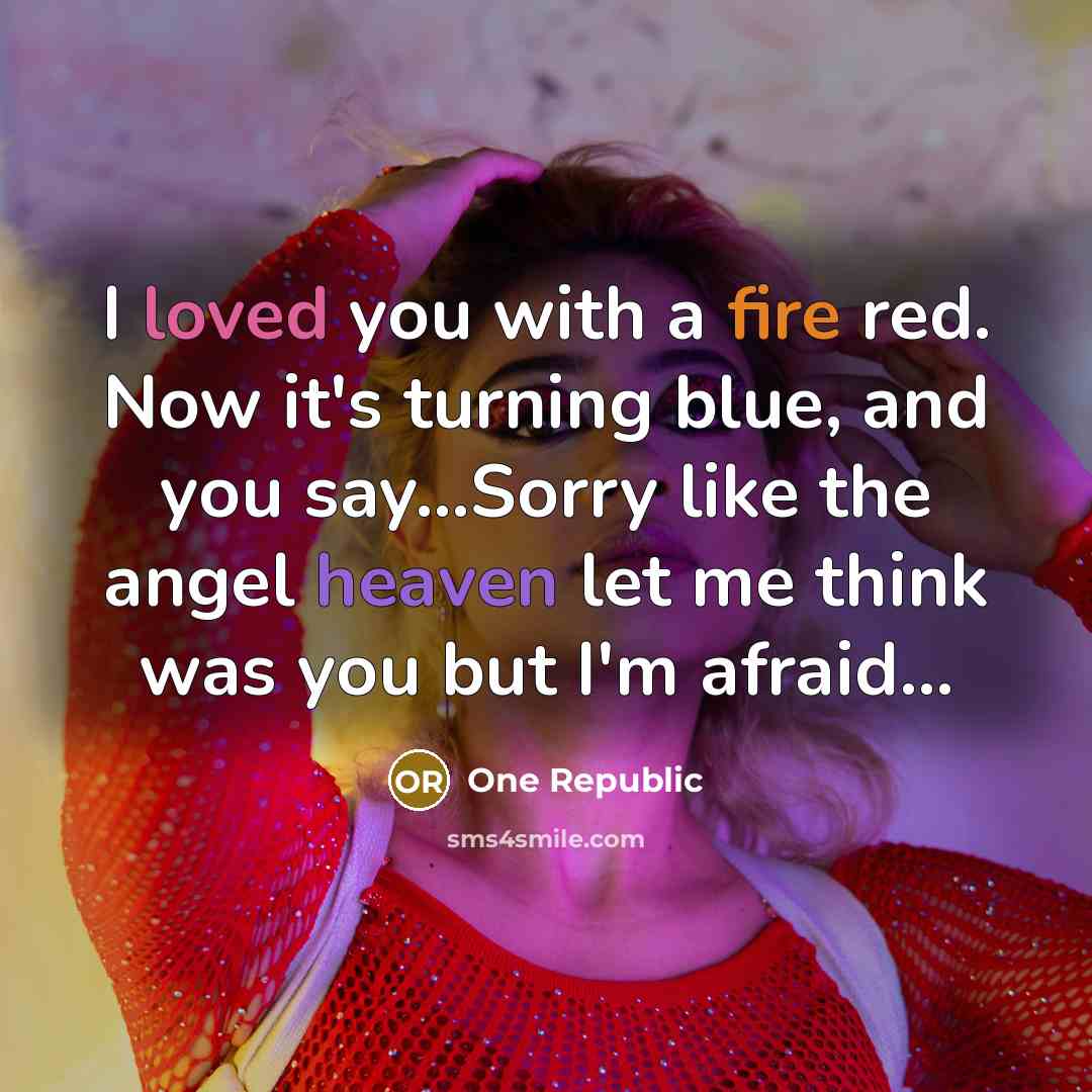 “I loved you with a fire red. Now it's turning blue, and you say...Sorry like the angel heaven let me think was you but I'm afraid...” quote by One Republic