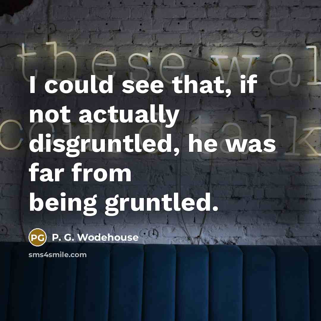 “I could see that, if not actually disgruntled, he was far from being gruntled.” quote by P. G. Wodehouse
