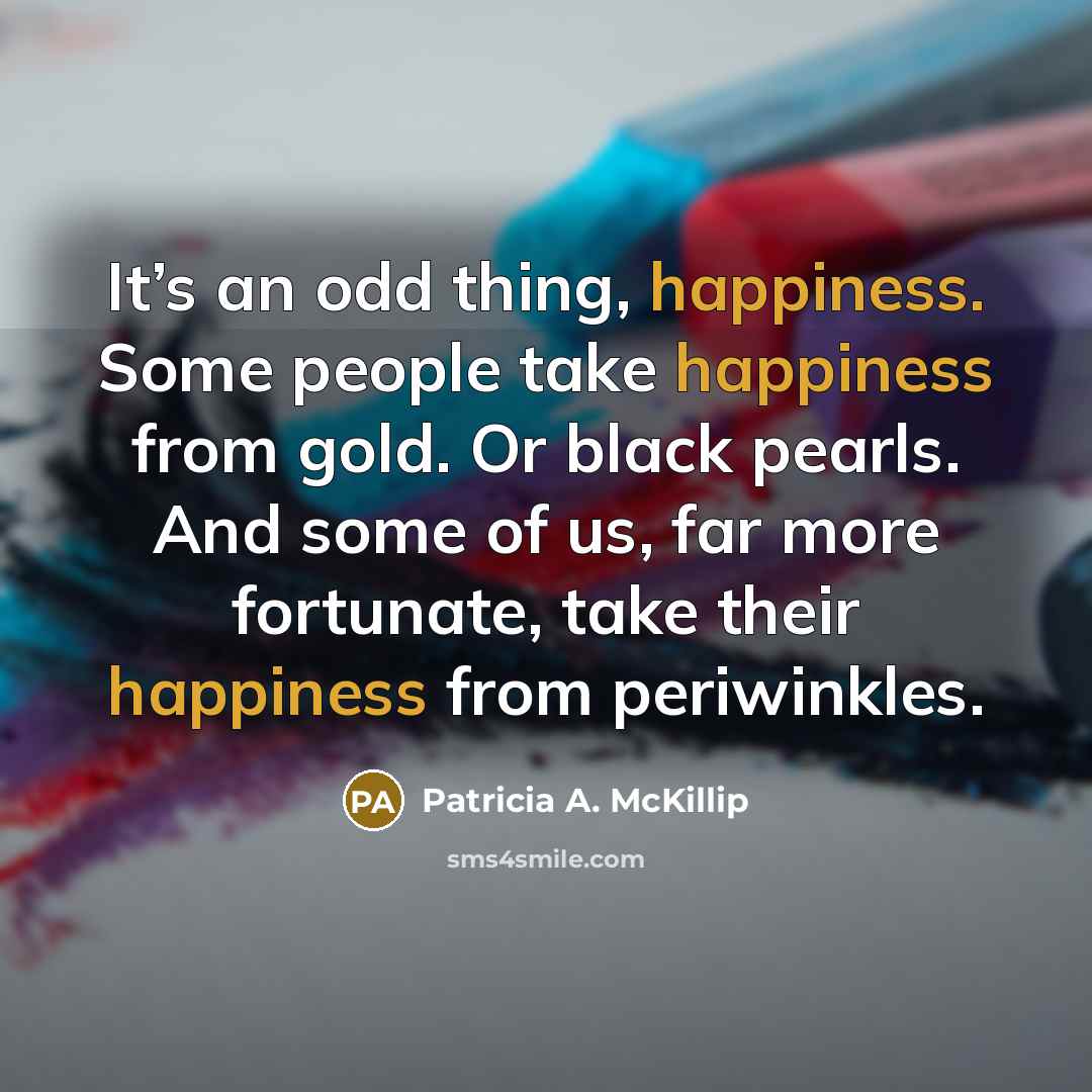 “It’s an odd thing, happiness. Some people take happiness from…” quote by Patricia A. McKillip