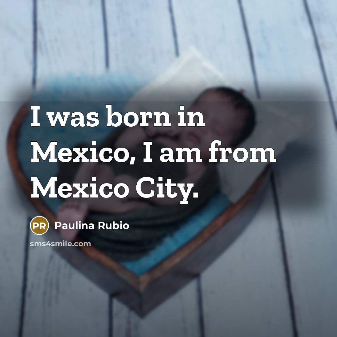 “I was born in Mexico, I am from Mexico City.…” quote by Paulina Rubio