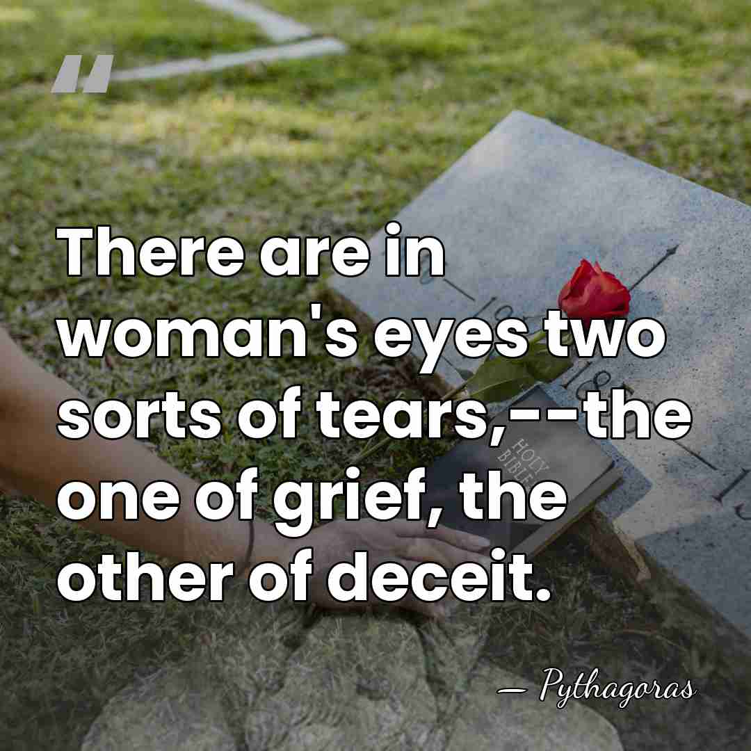There are in woman's eyes two sorts of tears,--the one of grief,&hellip; - Pythagoras