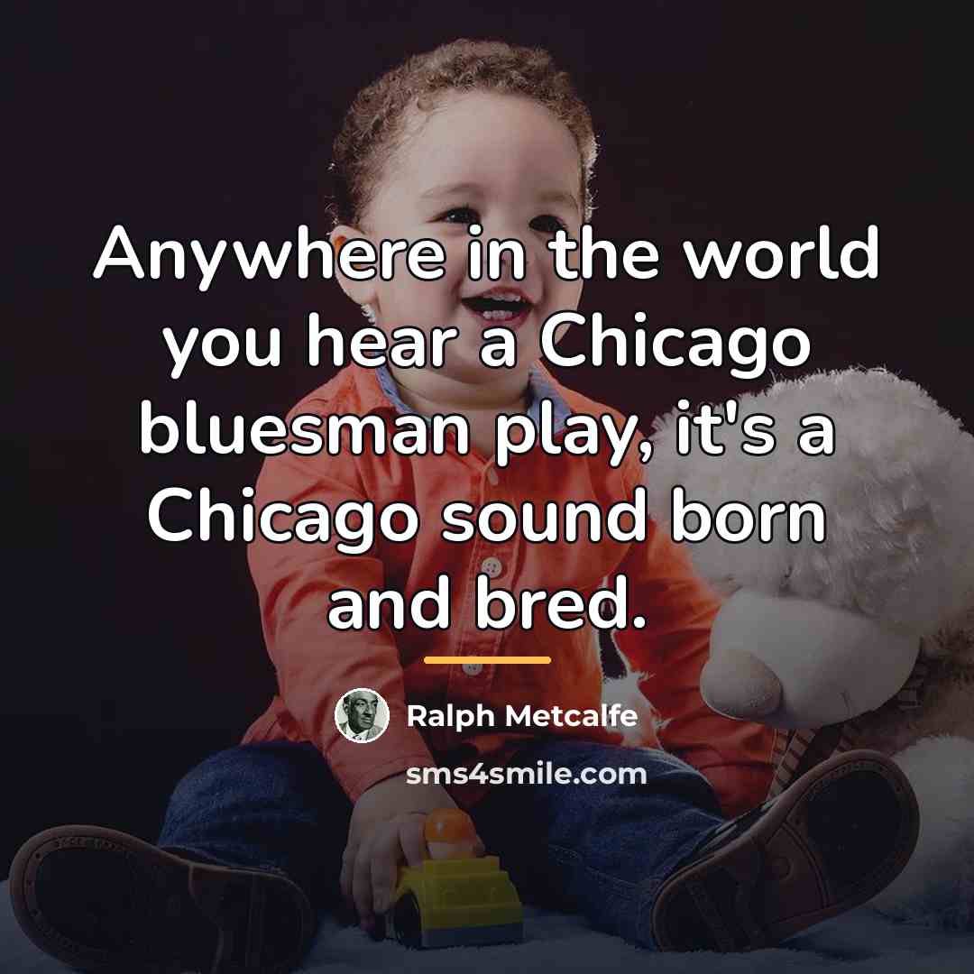 “Anywhere in the world you hear a Chicago bluesman play,…” quote by Ralph Metcalfe