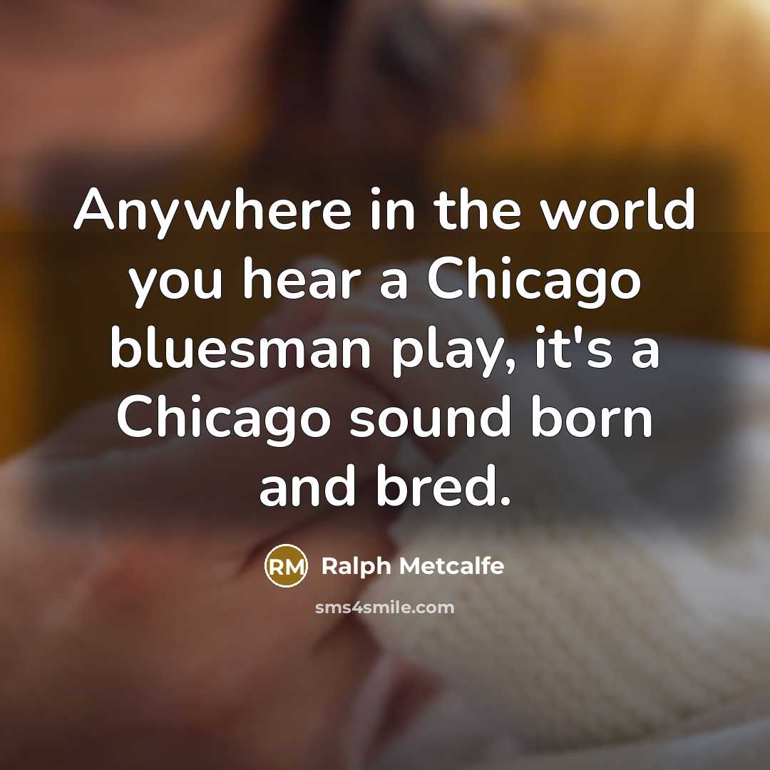 “Anywhere in the world you hear a Chicago bluesman play, it's a Chicago sound born and bred.” quote by Ralph Metcalfe