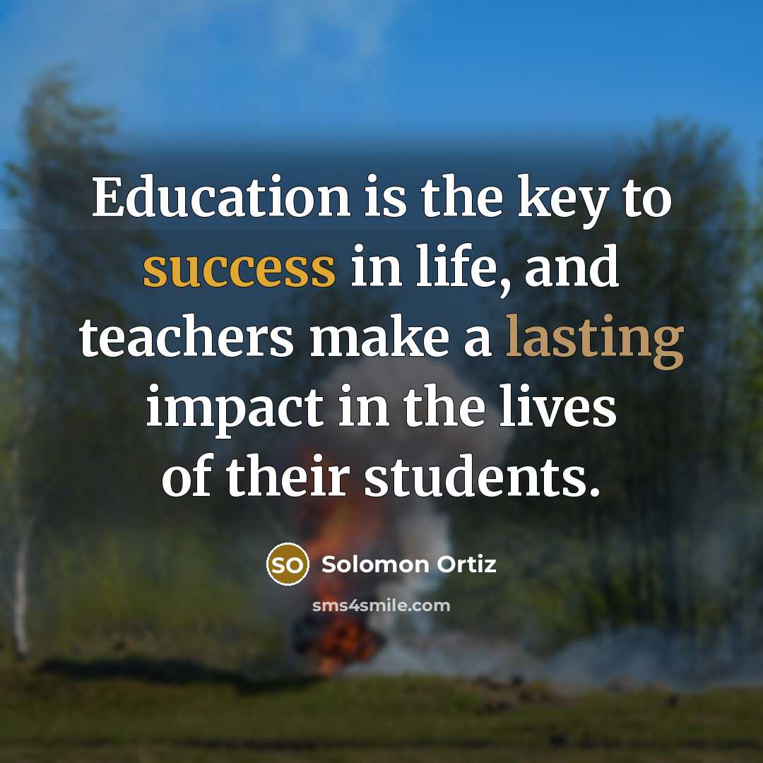 “Education is the key to success in life, and teachers make a lasting impact in the lives of their students.” quote by Solomon Ortiz