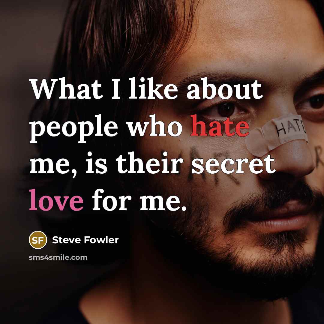 “What I like about people who hate me, is their secret love for me.” quote by Steve Fowler