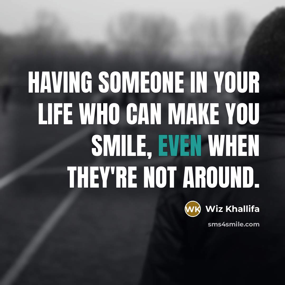 “Having someone in your life who can make you smile, even when they're not around.” quote by Wiz Khallifa