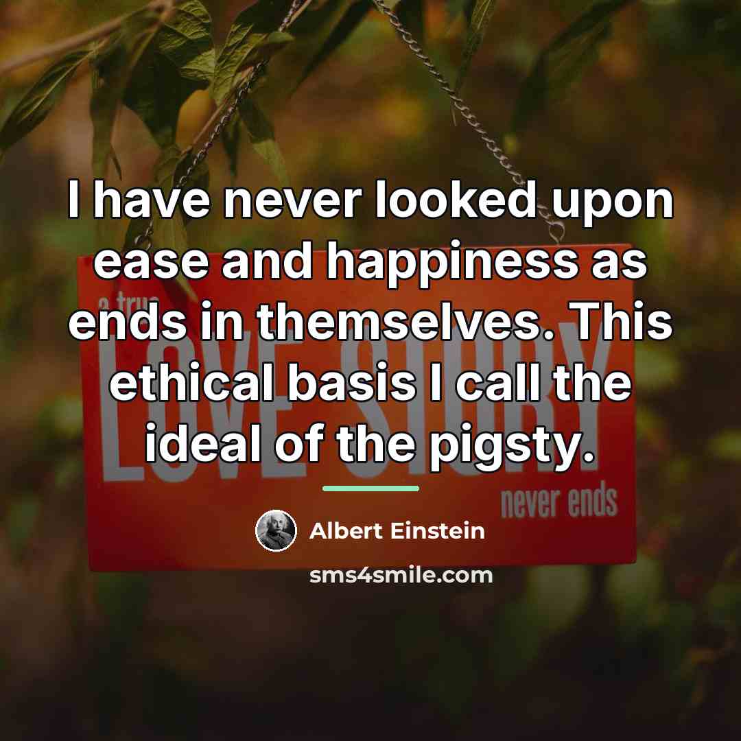 “I have never looked upon ease and happiness as ends…” quote by Albert Einstein